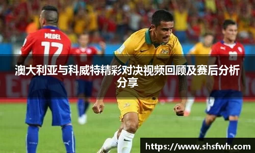 澳大利亚与科威特精彩对决视频回顾及赛后分析分享