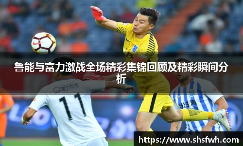鲁能与富力激战全场精彩集锦回顾及精彩瞬间分析
