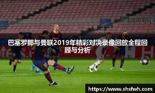 巴塞罗那与曼联2019年精彩对决录像回放全程回顾与分析